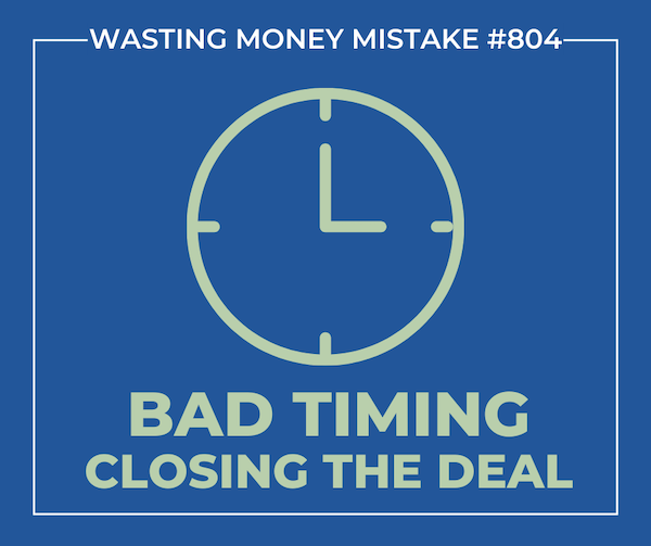Wasting Money mistake #804: Bad timing in closing the deal